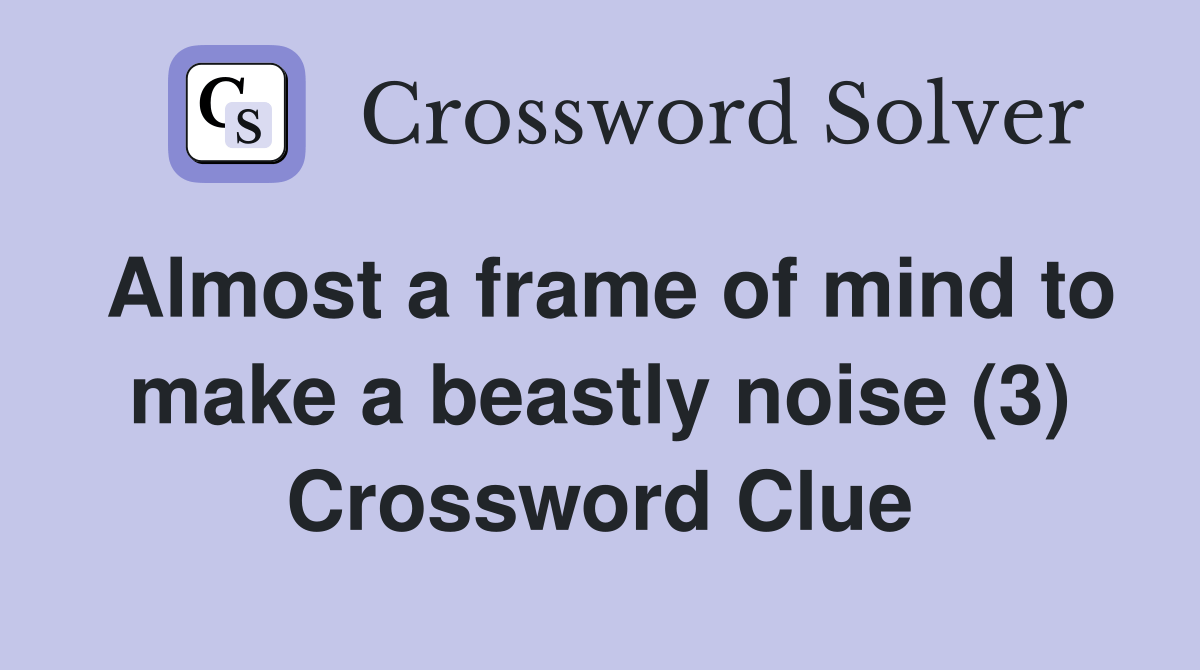 Almost a frame of mind to make a beastly noise (3) Crossword Clue Answers Crossword Solver